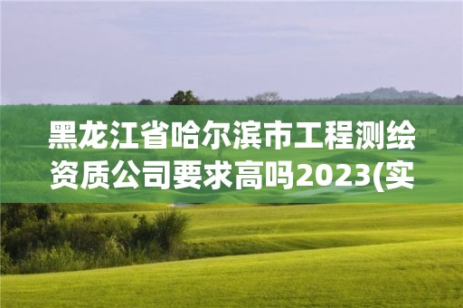 黑龙江省哈尔滨市工程测绘资质公司要求高吗2023(实时/更新中)