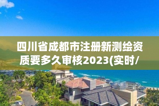 四川省成都市注册新测绘资质要多久审核2023(实时/更新中)