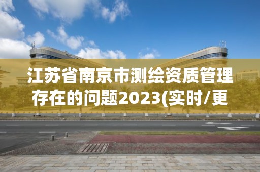 江苏省南京市测绘资质管理存在的问题2023(实时/更新中)