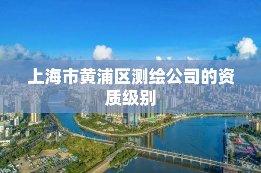 上海市黄浦区测绘公司的资质级别