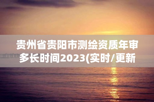 贵州省贵阳市测绘资质年审多长时间2023(实时/更新中)