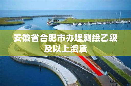 安徽省合肥市办理测绘乙级及以上资质