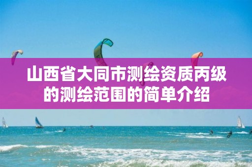 山西省大同市测绘资质丙级的测绘范围的简单介绍