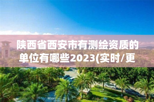 陕西省西安市有测绘资质的单位有哪些2023(实时/更新中)