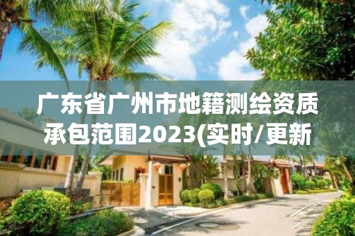 广东省广州市地籍测绘资质承包范围2023(实时/更新中)