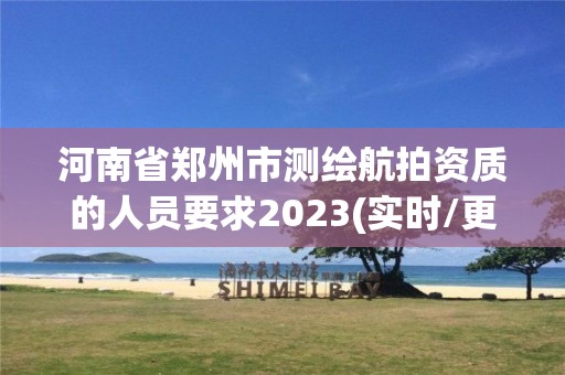 河南省郑州市测绘航拍资质的人员要求2023(实时/更新中)