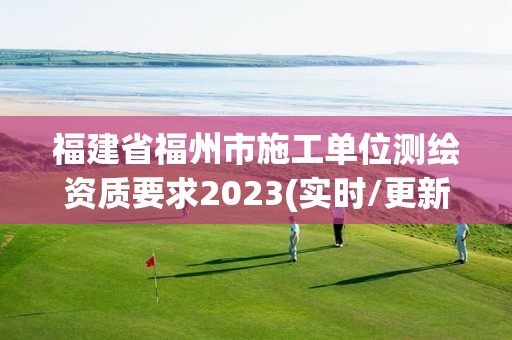 福建省福州市施工单位测绘资质要求2023(实时/更新中)