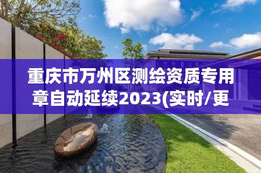 重庆市万州区测绘资质专用章自动延续2023(实时/更新中)