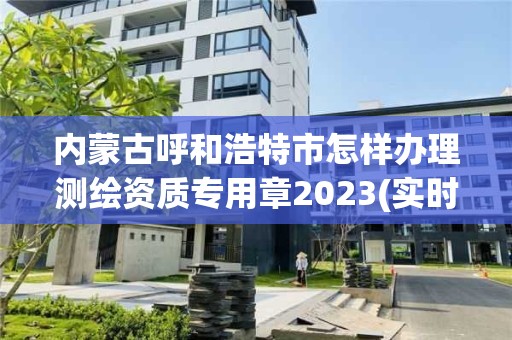 内蒙古呼和浩特市怎样办理测绘资质专用章2023(实时/更新中)