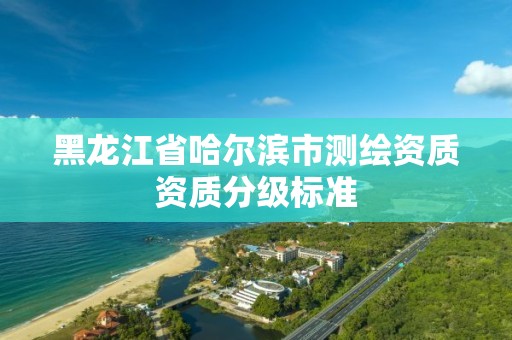 黑龙江省哈尔滨市测绘资质资质分级标准