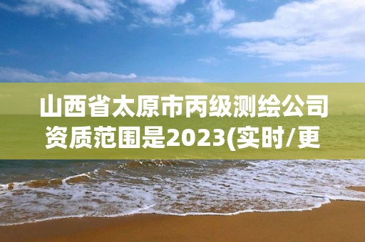 山西省太原市丙级测绘公司资质范围是2023(实时/更新中)