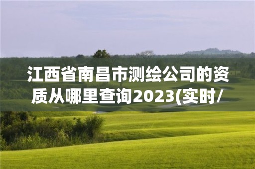 江西省南昌市测绘公司的资质从哪里查询2023(实时/更新中)