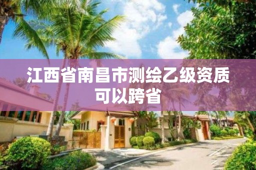 江西省南昌市测绘乙级资质可以跨省