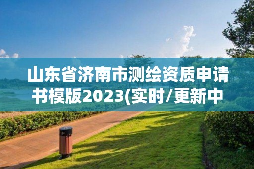 山东省济南市测绘资质申请书模版2023(实时/更新中)