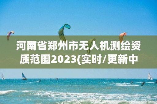 河南省郑州市无人机测绘资质范围2023(实时/更新中)