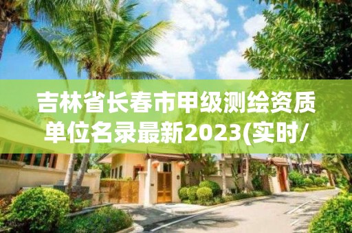 吉林省长春市甲级测绘资质单位名录最新2023(实时/更新中)