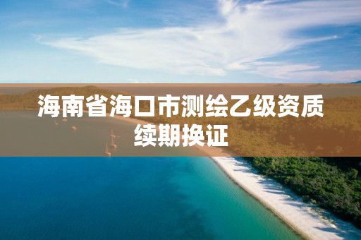 海南省海口市测绘乙级资质续期换证