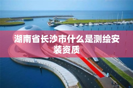 湖南省长沙市什么是测绘安装资质