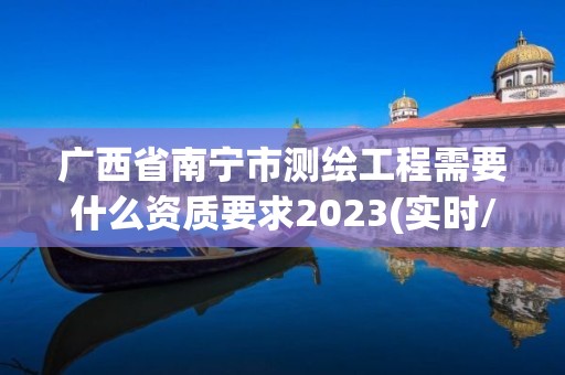 广西省南宁市测绘工程需要什么资质要求2023(实时/更新中)