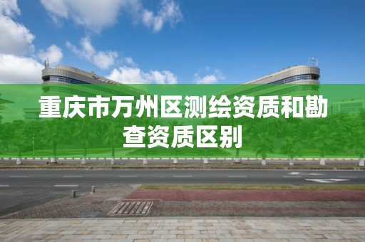 重庆市万州区测绘资质和勘查资质区别