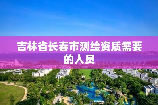 吉林省长春市测绘资质需要的人员