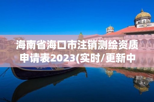 海南省海口市注销测绘资质申请表2023(实时/更新中)