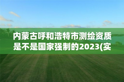 内蒙古呼和浩特市测绘资质是不是国家强制的2023(实时/更新中)