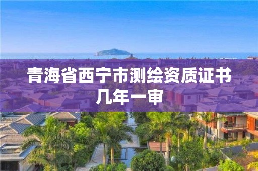 青海省西宁市测绘资质证书几年一审