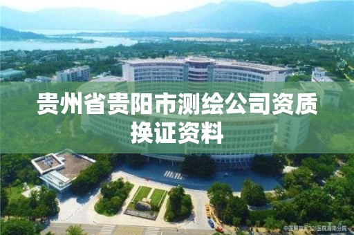 贵州省贵阳市测绘公司资质换证资料