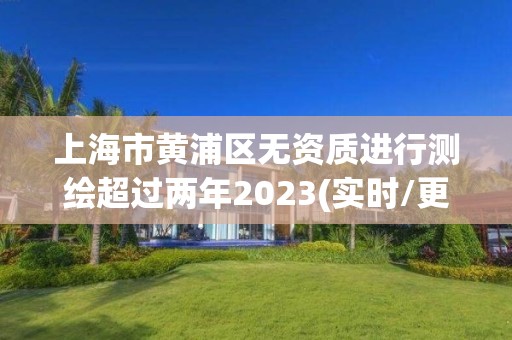 上海市黄浦区无资质进行测绘超过两年2023(实时/更新中)