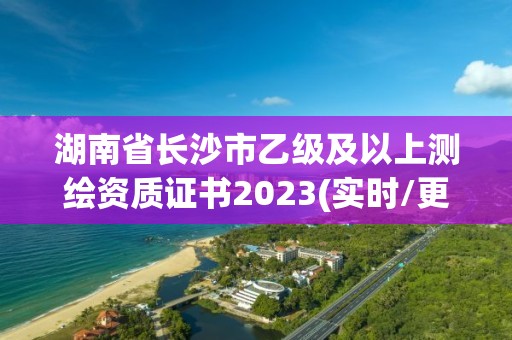 湖南省长沙市乙级及以上测绘资质证书2023(实时/更新中)