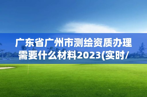 广东省广州市测绘资质办理需要什么材料2023(实时/更新中)