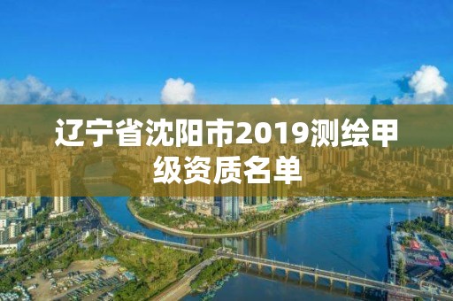 辽宁省沈阳市2019测绘甲级资质名单