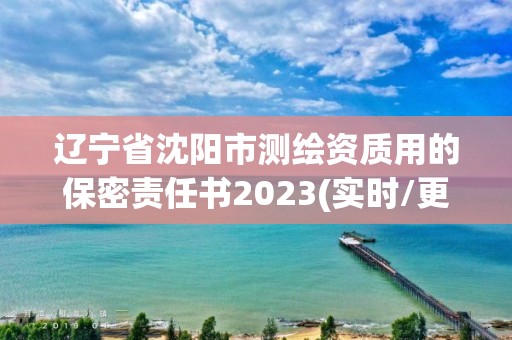 辽宁省沈阳市测绘资质用的保密责任书2023(实时/更新中)