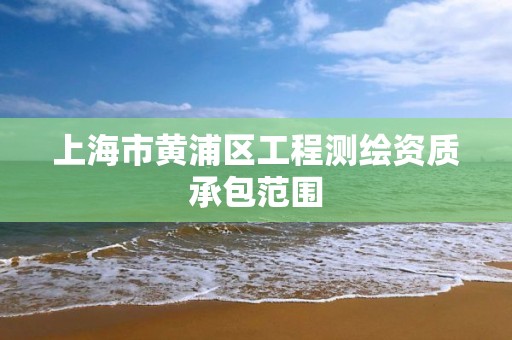 上海市黄浦区工程测绘资质承包范围