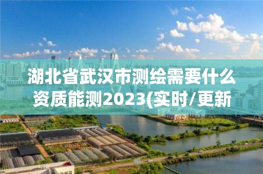 湖北省武汉市测绘需要什么资质能测2023(实时/更新中)