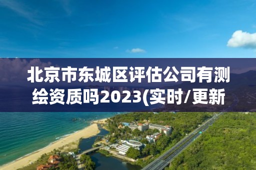 北京市东城区评估公司有测绘资质吗2023(实时/更新中)