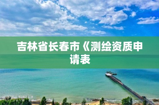 吉林省长春市《测绘资质申请表