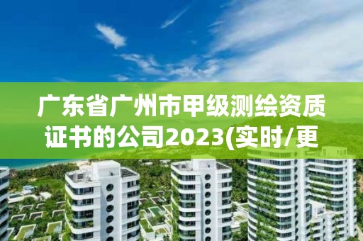 广东省广州市甲级测绘资质证书的公司2023(实时/更新中)