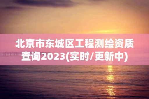 北京市东城区工程测绘资质查询2023(实时/更新中)