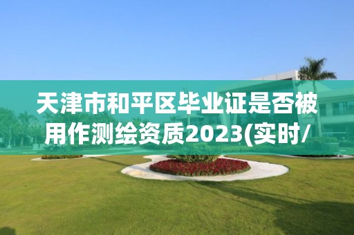 天津市和平区毕业证是否被用作测绘资质2023(实时/更新中)