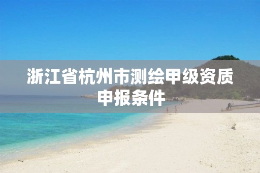 浙江省杭州市测绘甲级资质申报条件