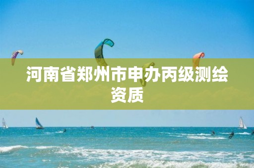 河南省郑州市申办丙级测绘资质