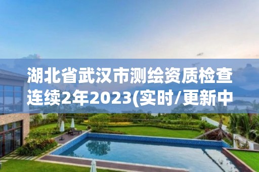 湖北省武汉市测绘资质检查连续2年2023(实时/更新中)