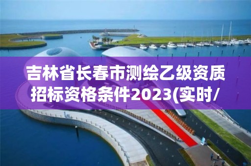 吉林省长春市测绘乙级资质招标资格条件2023(实时/更新中)