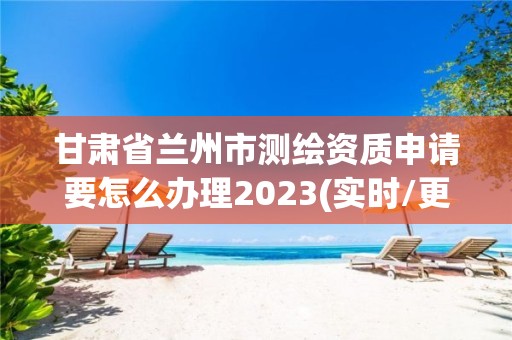 甘肃省兰州市测绘资质申请要怎么办理2023(实时/更新中)