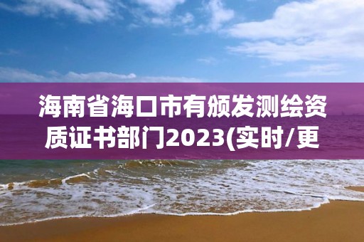 海南省海口市有颁发测绘资质证书部门2023(实时/更新中)