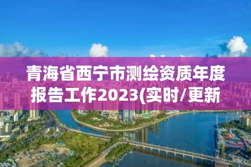 青海省西宁市测绘资质年度报告工作2023(实时/更新中)