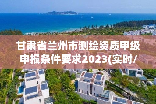 甘肃省兰州市测绘资质甲级申报条件要求2023(实时/更新中)