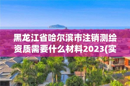 黑龙江省哈尔滨市注销测绘资质需要什么材料2023(实时/更新中)